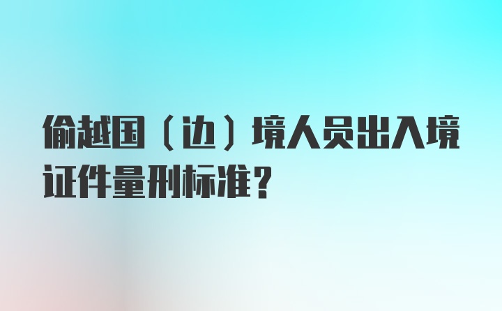 偷越国(边)境人员出入境证件量刑标准?