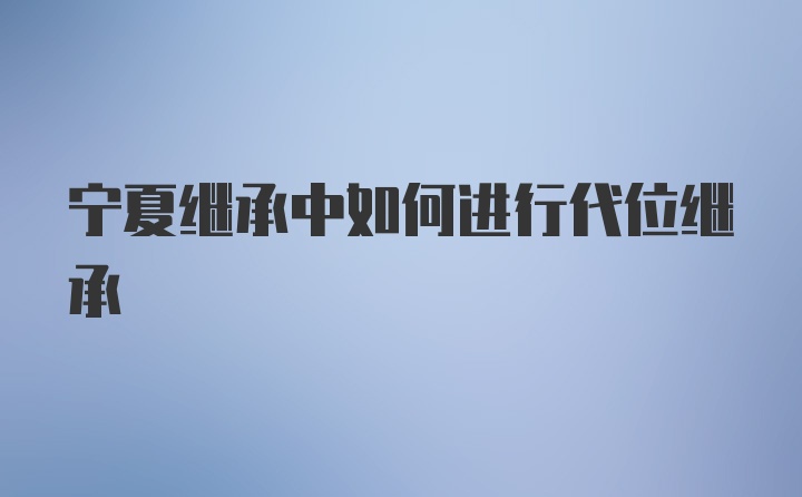 宁夏继承中如何进行代位继承