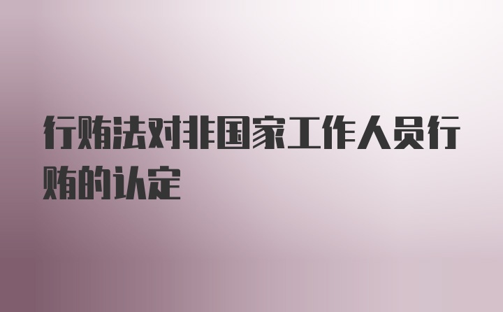 行贿法对非国家工作人员行贿的认定