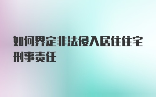 如何界定非法侵入居住住宅刑事责任