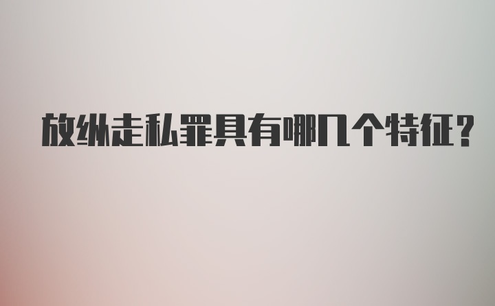 放纵走私罪具有哪几个特征？