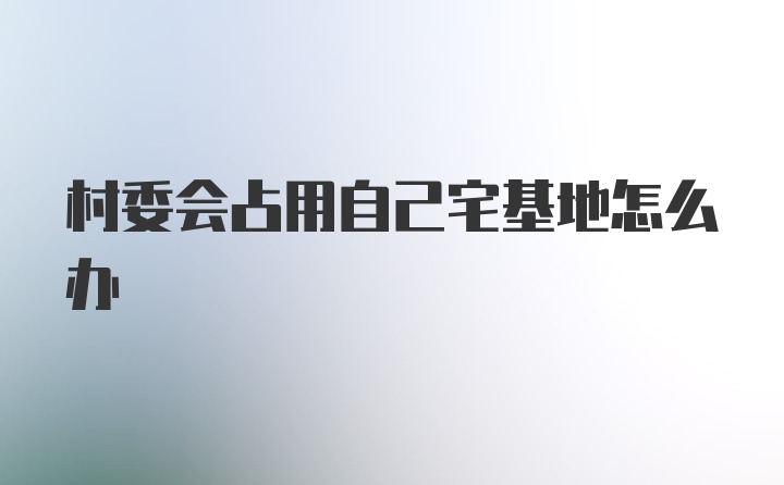 村委会占用自己宅基地怎么办