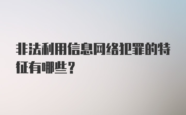 非法利用信息网络犯罪的特征有哪些？