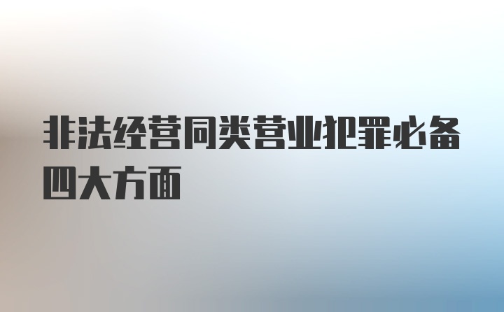 非法经营同类营业犯罪必备四大方面