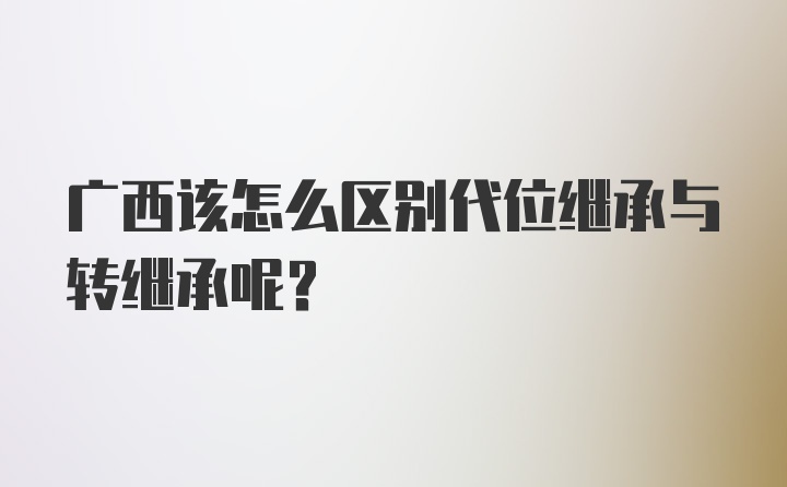 广西该怎么区别代位继承与转继承呢？