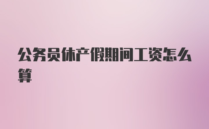 公务员休产假期间工资怎么算