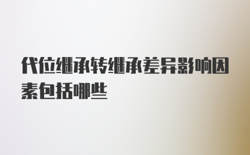 代位继承转继承差异影响因素包括哪些