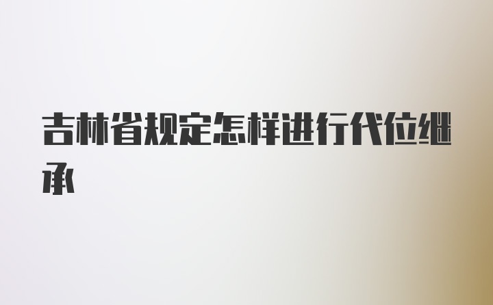 吉林省规定怎样进行代位继承