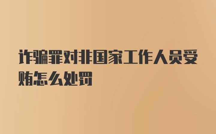 诈骗罪对非国家工作人员受贿怎么处罚