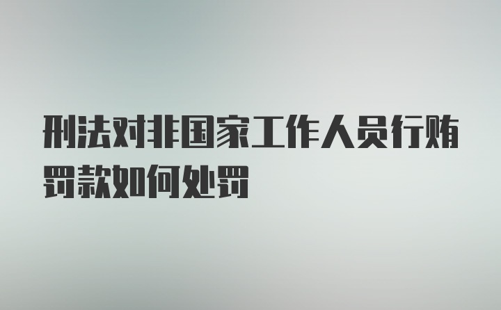 刑法对非国家工作人员行贿罚款如何处罚