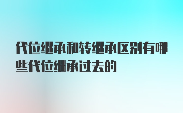 代位继承和转继承区别有哪些代位继承过去的