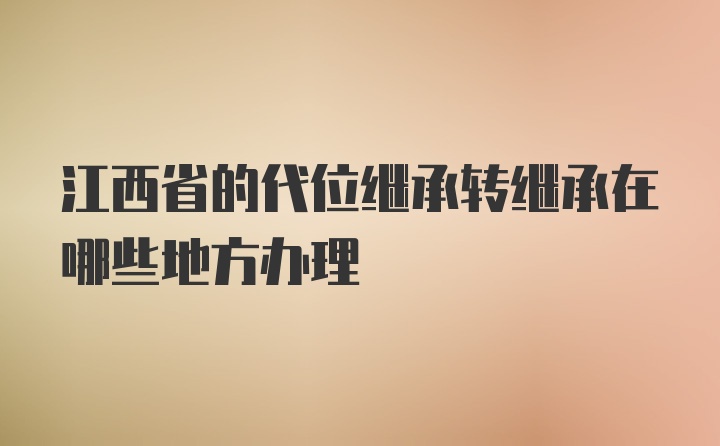 江西省的代位继承转继承在哪些地方办理