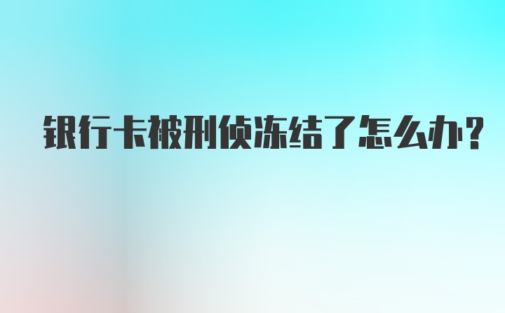 银行卡被刑侦冻结了怎么办?