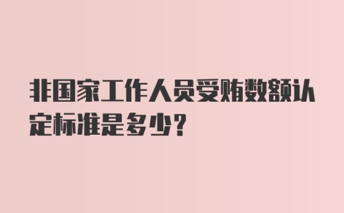 非国家工作人员受贿数额认定标准是多少？