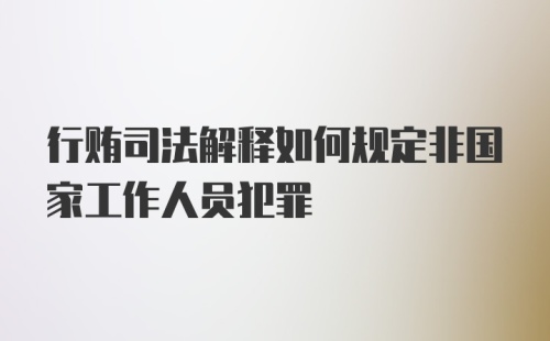 行贿司法解释如何规定非国家工作人员犯罪