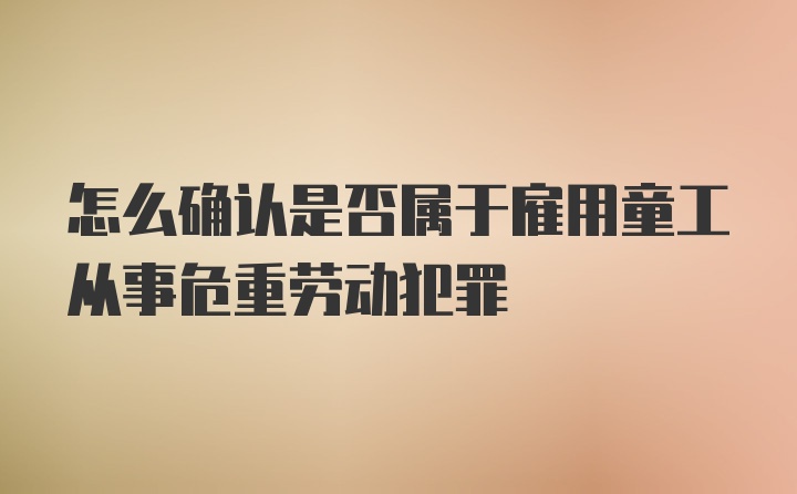 怎么确认是否属于雇用童工从事危重劳动犯罪