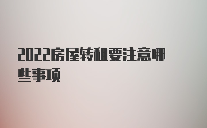 2022房屋转租要注意哪些事项