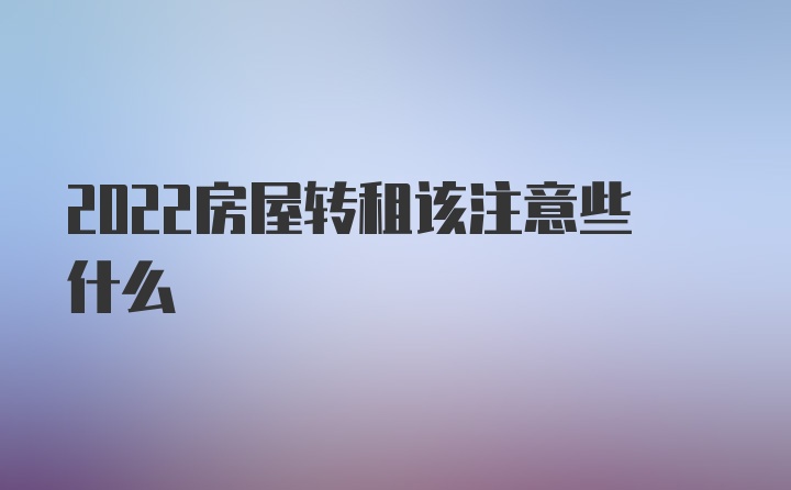 2022房屋转租该注意些什么