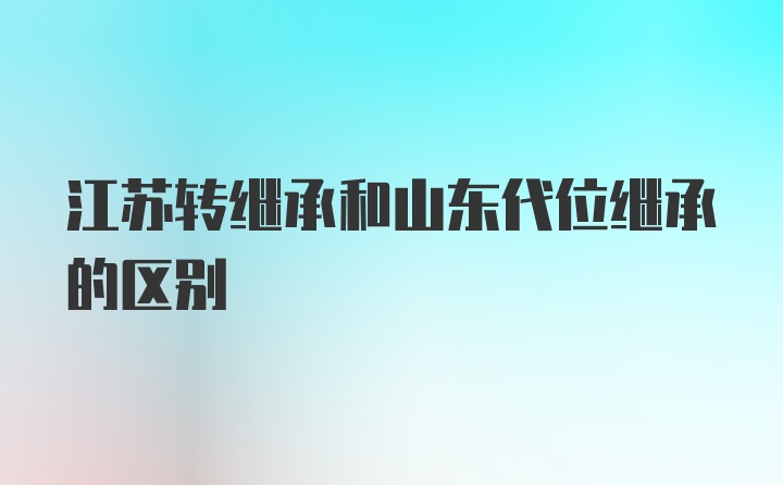 江苏转继承和山东代位继承的区别