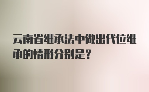 云南省继承法中做出代位继承的情形分别是?