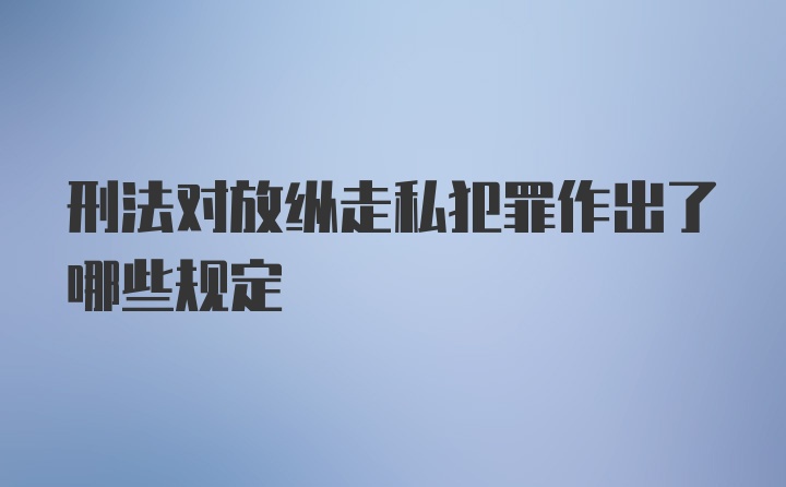 刑法对放纵走私犯罪作出了哪些规定