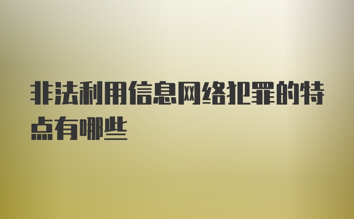 非法利用信息网络犯罪的特点有哪些