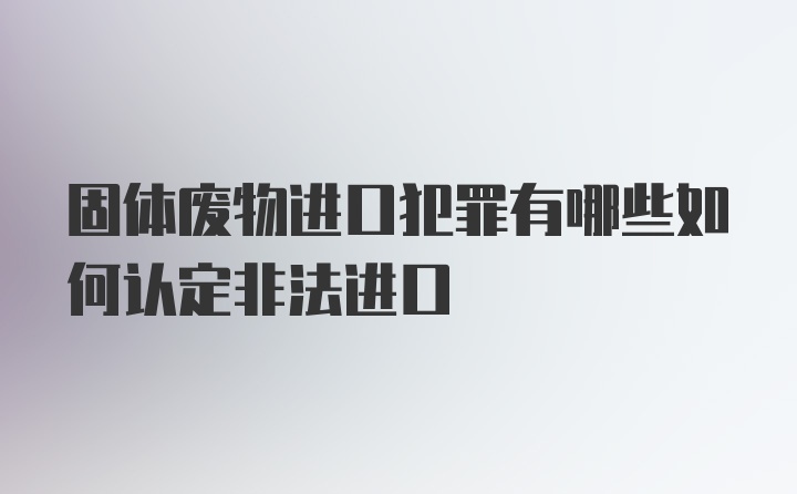 固体废物进口犯罪有哪些如何认定非法进口