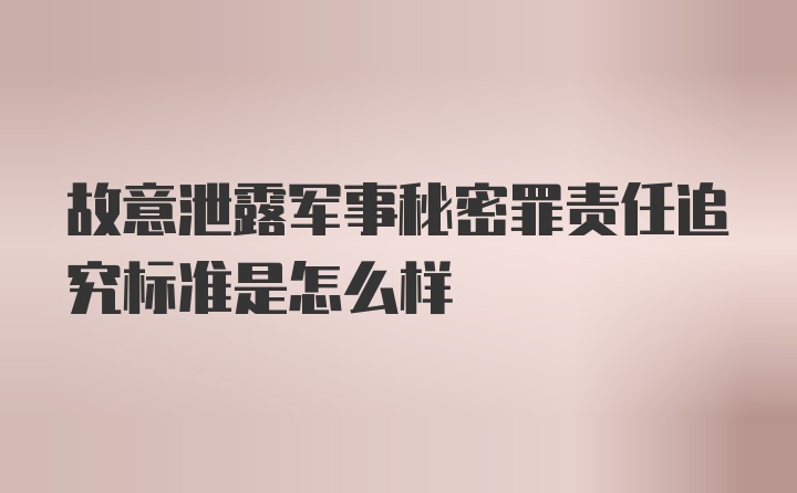 故意泄露军事秘密罪责任追究标准是怎么样