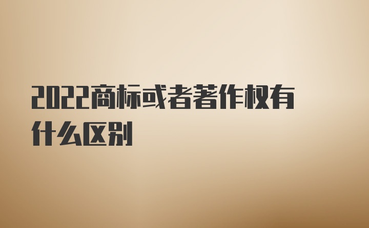 2022商标或者著作权有什么区别