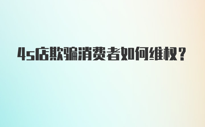 4s店欺骗消费者如何维权？