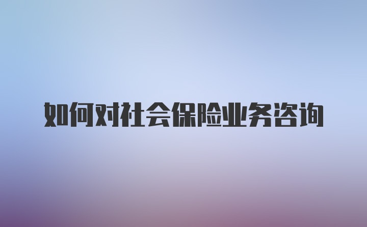 如何对社会保险业务咨询