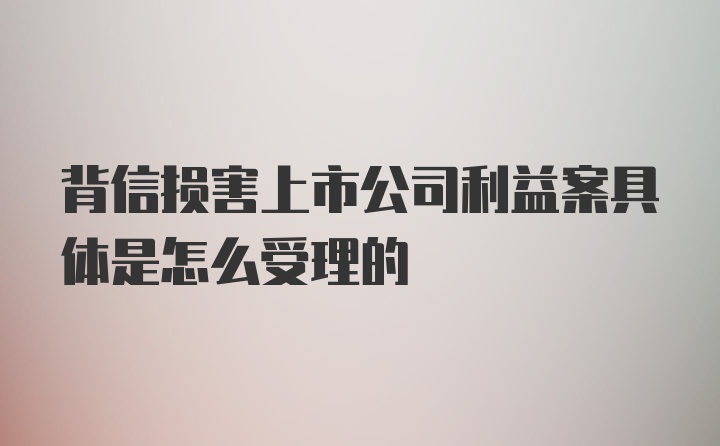 背信损害上市公司利益案具体是怎么受理的