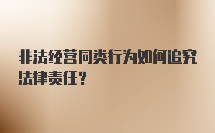 非法经营同类行为如何追究法律责任？