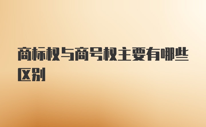 商标权与商号权主要有哪些区别