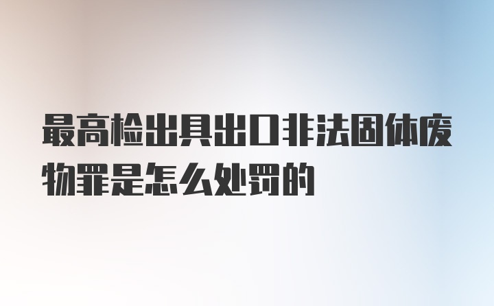 最高检出具出口非法固体废物罪是怎么处罚的