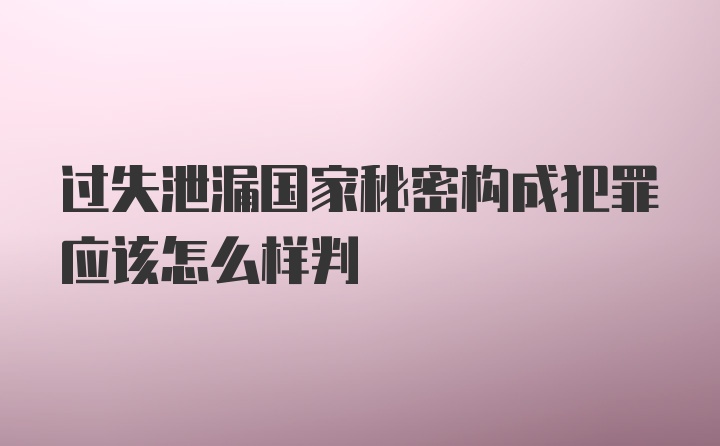 过失泄漏国家秘密构成犯罪应该怎么样判