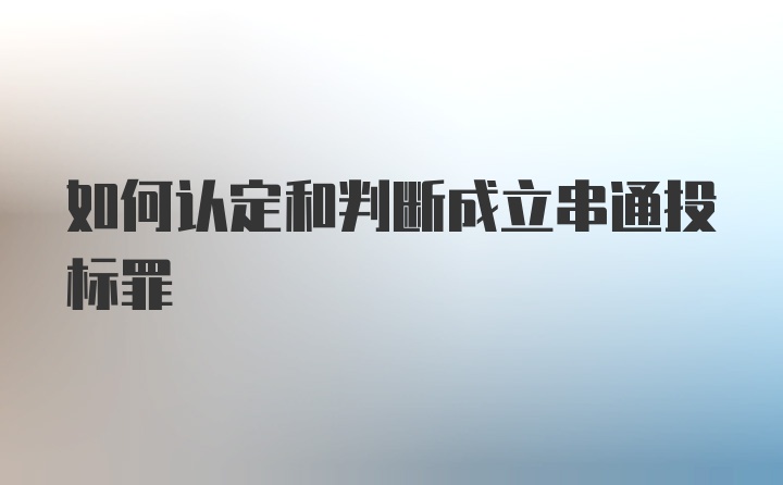 如何认定和判断成立串通投标罪