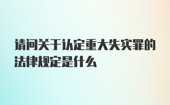 请问关于认定重大失实罪的法律规定是什么