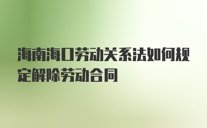 海南海口劳动关系法如何规定解除劳动合同