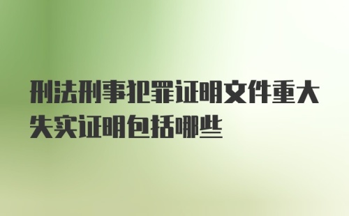 刑法刑事犯罪证明文件重大失实证明包括哪些