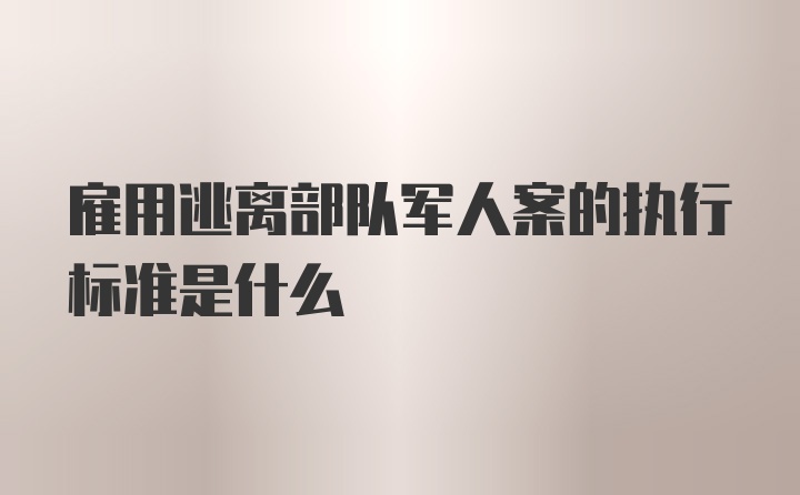 雇用逃离部队军人案的执行标准是什么