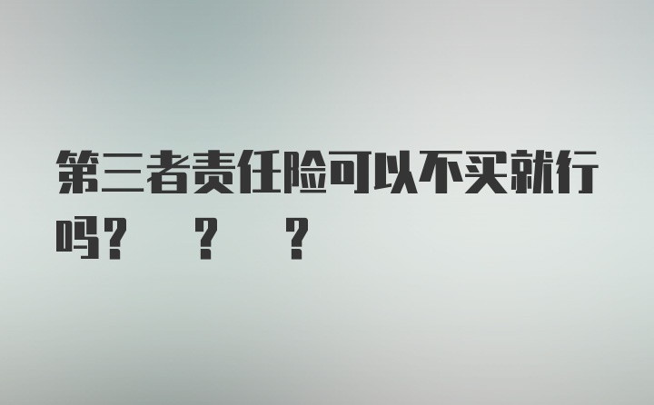 第三者责任险可以不买就行吗? ? ?