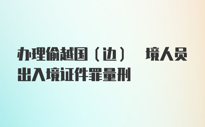 办理偷越国(边) 境人员出入境证件罪量刑