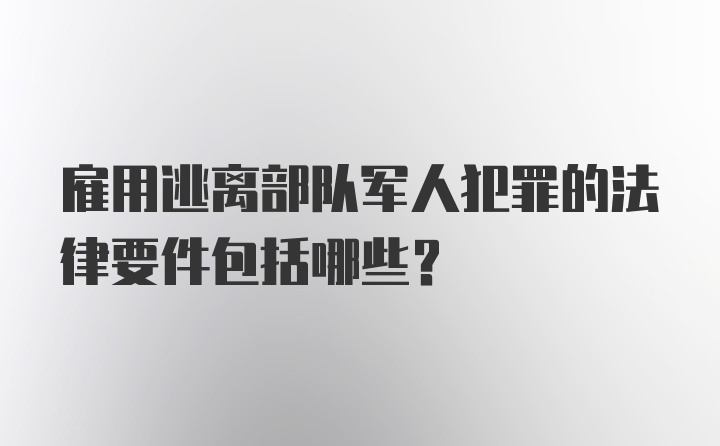 雇用逃离部队军人犯罪的法律要件包括哪些？