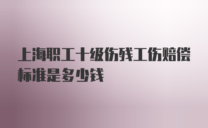 上海职工十级伤残工伤赔偿标准是多少钱