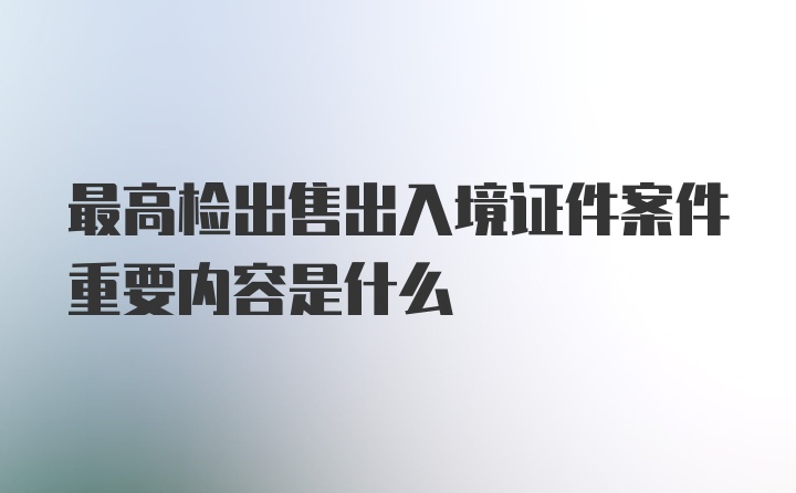 最高检出售出入境证件案件重要内容是什么