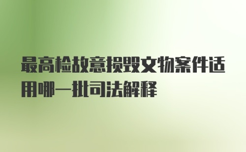 最高检故意损毁文物案件适用哪一批司法解释