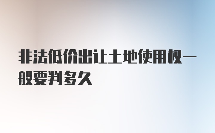 非法低价出让土地使用权一般要判多久