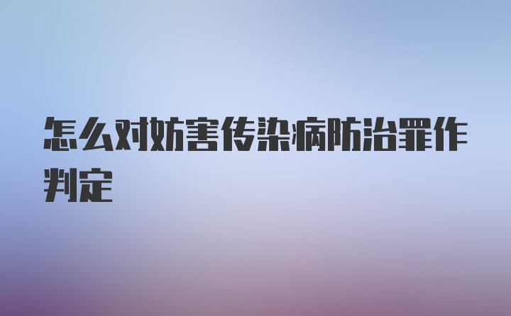 怎么对妨害传染病防治罪作判定