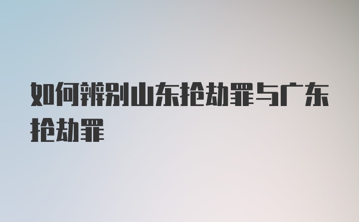 如何辨别山东抢劫罪与广东抢劫罪